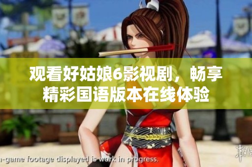观看好姑娘6影视剧，畅享精彩国语版本在线体验