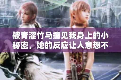 被青涩竹马撞见我身上的小秘密，她的反应让人意想不到