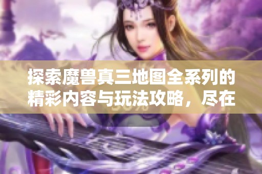 探索魔兽真三地图全系列的精彩内容与玩法攻略，尽在豚牛手游网