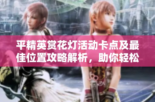 平精英赏花灯活动卡点及最佳位置攻略解析，助你轻松获取丰厚奖励