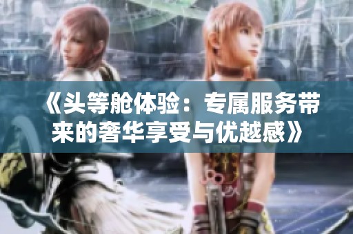 《头等舱体验：专属服务带来的奢华享受与优越感》