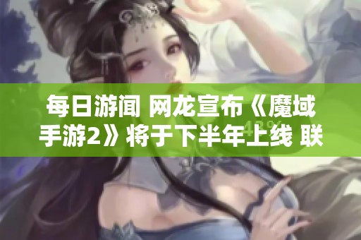 每日游闻 网龙宣布《魔域手游2》将于下半年上线 联想计划涉足游戏市场