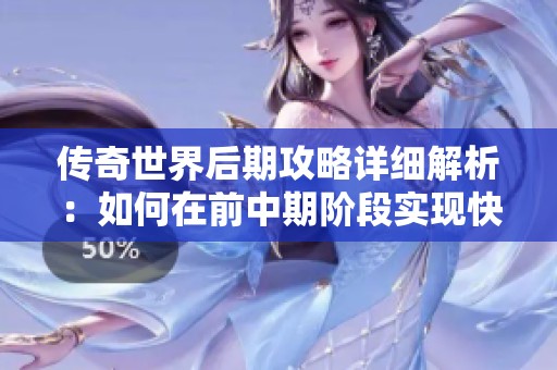 传奇世界后期攻略详细解析：如何在前中期阶段实现快速发育方法分享