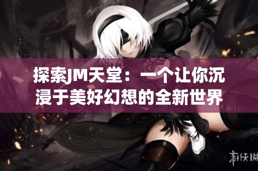 探索JM天堂：一个让你沉浸于美好幻想的全新世界