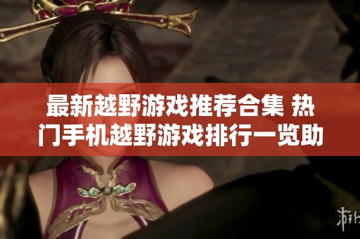 最新越野游戏推荐合集 热门手机越野游戏排行一览助你畅享极限驾驶乐趣