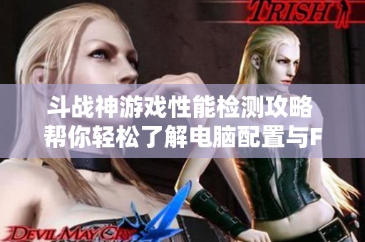 斗战神游戏性能检测攻略 帮你轻松了解电脑配置与FPS表现