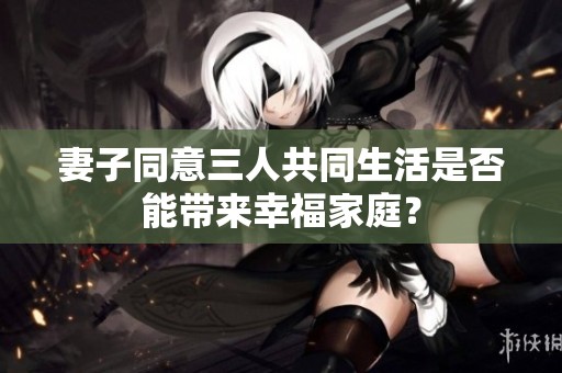 妻子同意三人共同生活是否能带来幸福家庭？
