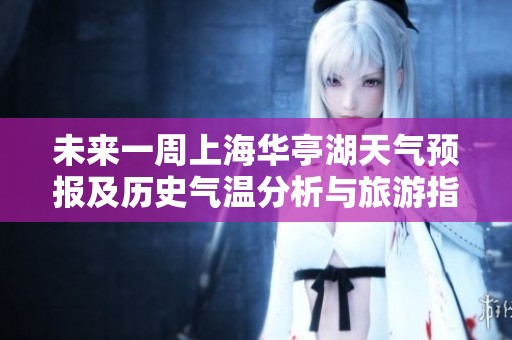 未来一周上海华亭湖天气预报及历史气温分析与旅游指数详情解读
