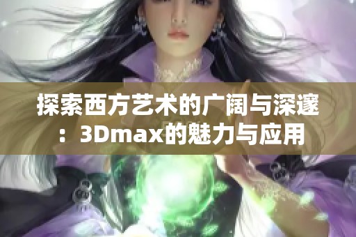 探索西方艺术的广阔与深邃：3Dmax的魅力与应用
