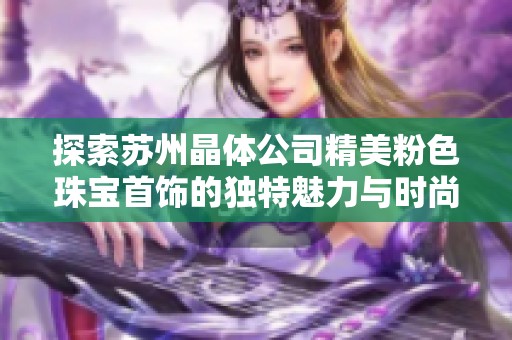 探索苏州晶体公司精美粉色珠宝首饰的独特魅力与时尚风格