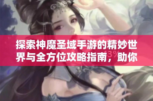 探索神魔圣域手游的精妙世界与全方位攻略指南，助你轻松上手畅玩游戏