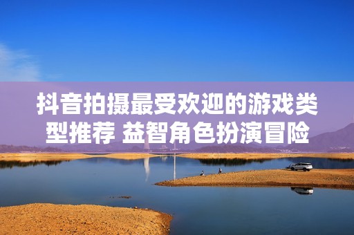抖音拍摄最受欢迎的游戏类型推荐 益智角色扮演冒险等多种选择等你来体验