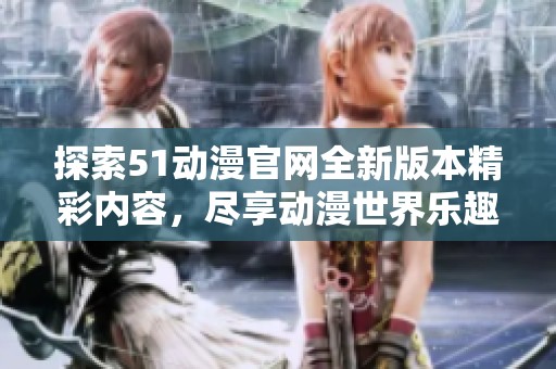 探索51动漫官网全新版本精彩内容，尽享动漫世界乐趣