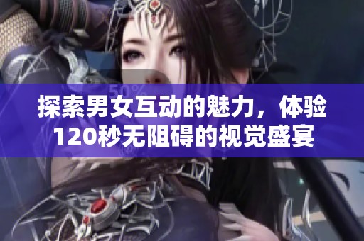 探索男女互动的魅力，体验120秒无阻碍的视觉盛宴