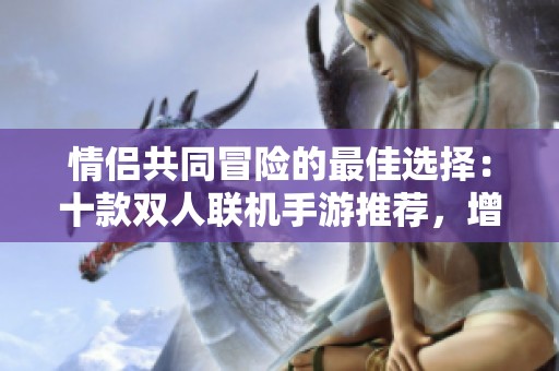 情侣共同冒险的最佳选择：十款双人联机手游推荐，增进感情的完美伴侣