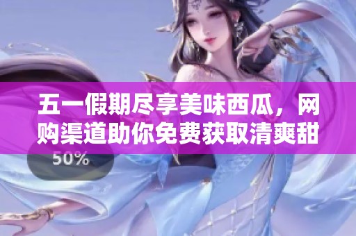 五一假期尽享美味西瓜，网购渠道助你免费获取清爽甜瓜