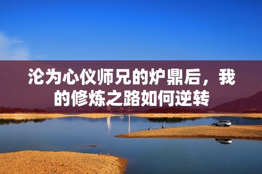 沦为心仪师兄的炉鼎后，我的修炼之路如何逆转