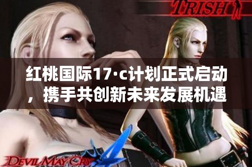 红桃国际17·c计划正式启动，携手共创新未来发展机遇