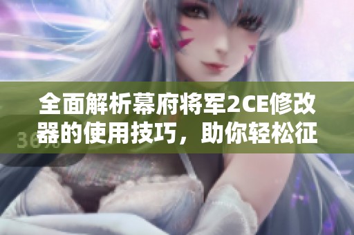 全面解析幕府将军2CE修改器的使用技巧，助你轻松征服幕府帝国
