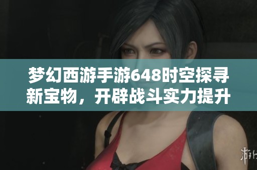梦幻西游手游648时空探寻新宝物，开辟战斗实力提升的新路径与策略