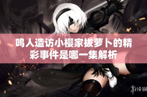 鸣人造访小樱家拔萝卜的精彩事件是哪一集解析