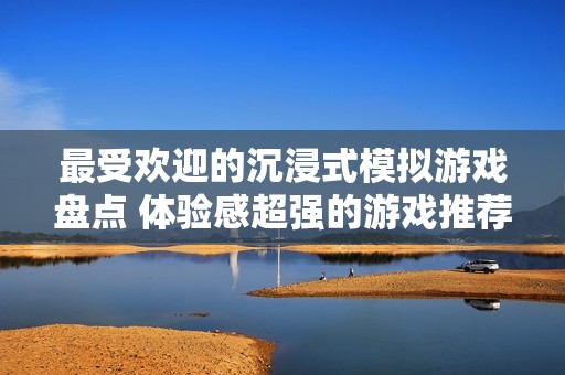 最受欢迎的沉浸式模拟游戏盘点 体验感超强的游戏推荐与排行