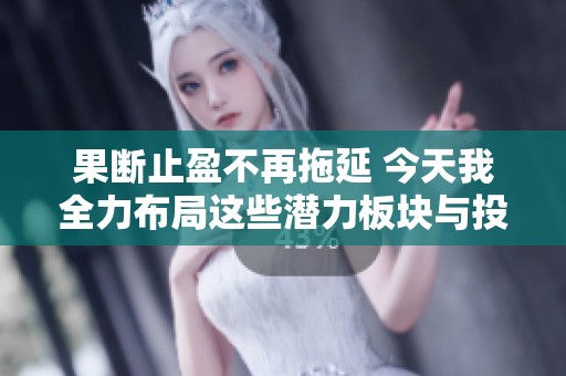 果断止盈不再拖延 今天我全力布局这些潜力板块与投资方向