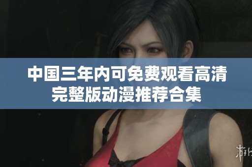 中国三年内可免费观看高清完整版动漫推荐合集