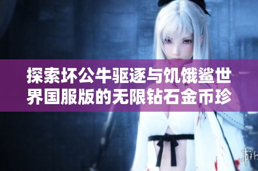 探索坏公牛驱逐与饥饿鲨世界国服版的无限钻石金币珍珠玩法攻略