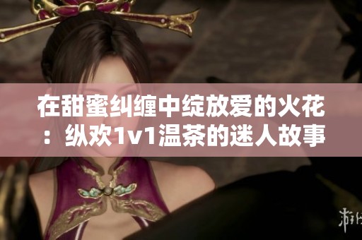 在甜蜜纠缠中绽放爱的火花：纵欢1v1温茶的迷人故事