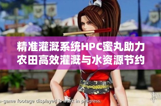 精准灌溉系统HPC蜜丸助力农田高效灌溉与水资源节约