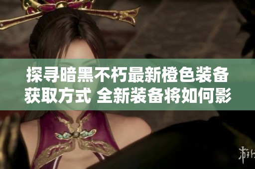 探寻暗黑不朽最新橙色装备获取方式 全新装备将如何影响游戏体验