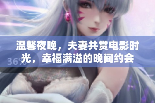 温馨夜晚，夫妻共赏电影时光，幸福满溢的晚间约会