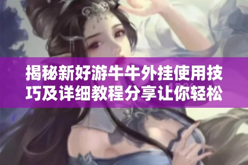 揭秘新好游牛牛外挂使用技巧及详细教程分享让你轻松畅玩游戏
