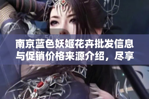 南京蓝色妖姬花卉批发信息与促销价格来源介绍，尽享花艺魅力与优质服务