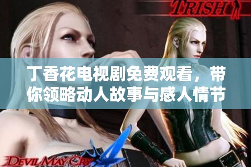 丁香花电视剧免费观看，带你领略动人故事与感人情节