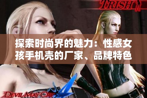 探索时尚界的魅力：性感女孩手机壳的厂家、品牌特色及热帖分享