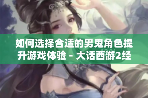 如何选择合适的男鬼角色提升游戏体验 - 大话西游2经典版探讨