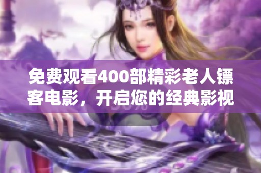 免费观看400部精彩老人镖客电影，开启您的经典影视之旅