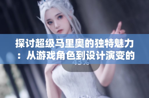 探讨超级马里奥的独特魅力：从游戏角色到设计演变的文化探寻之旅