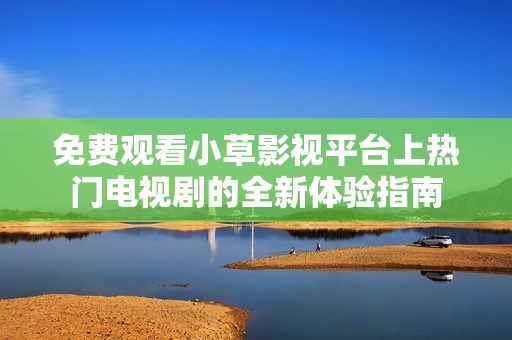 免费观看小草影视平台上热门电视剧的全新体验指南