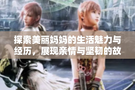 探索美丽妈妈的生活魅力与经历，展现亲情与坚韧的故事