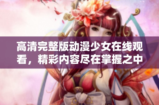 高清完整版动漫少女在线观看，精彩内容尽在掌握之中