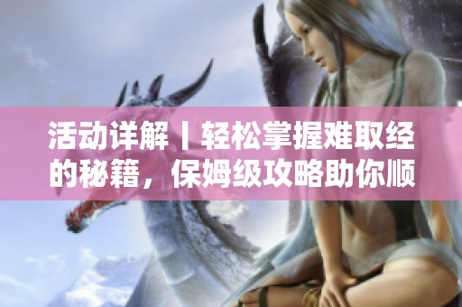 活动详解丨轻松掌握难取经的秘籍，保姆级攻略助你顺利通关！