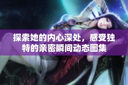 探索她的内心深处，感受独特的亲密瞬间动态图集