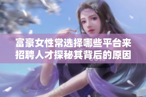富豪女性常选择哪些平台来招聘人才探秘其背后的原因与趋势