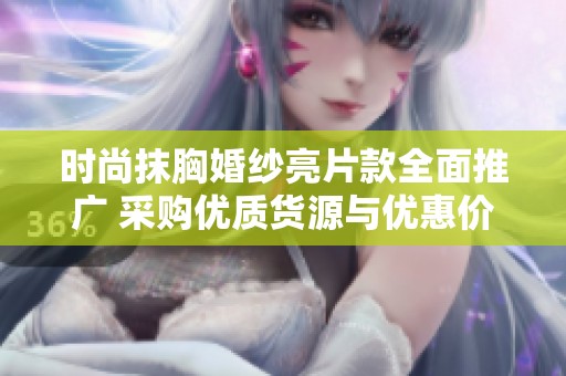 时尚抹胸婚纱亮片款全面推广 采购优质货源与优惠价格信息获取指南