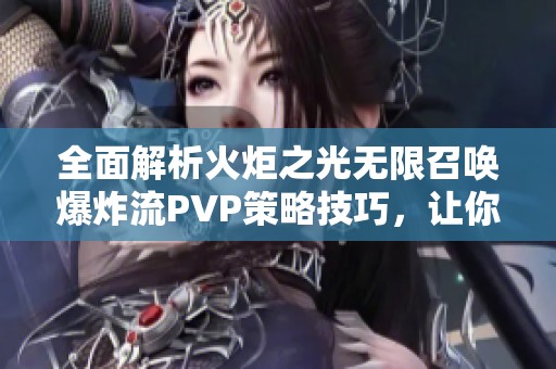 全面解析火炬之光无限召唤爆炸流PVP策略技巧，让你在战场中无往不胜