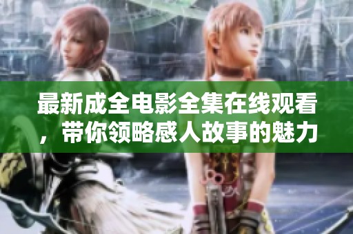 最新成全电影全集在线观看，带你领略感人故事的魅力