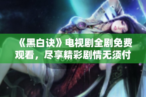 《黑白诀》电视剧全剧免费观看，尽享精彩剧情无须付费